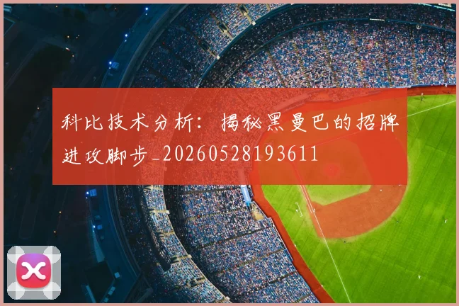 科比技术分析：揭秘黑曼巴的招牌进攻脚步_20260528193611
