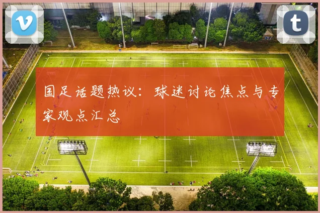 国足话题热议:球迷讨论焦点与专家观点汇总