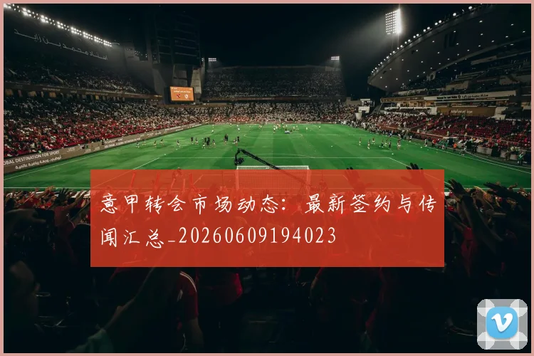 意甲转会市场动态:最新签约与传闻汇总_20260609194023
