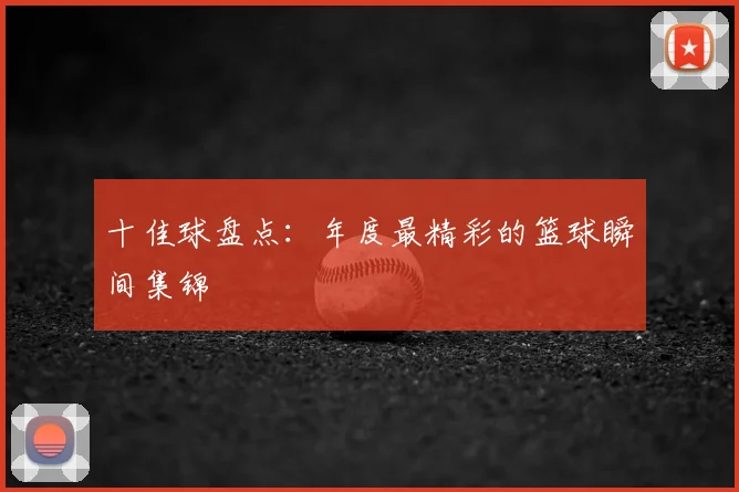 十佳球盘点:年度最精彩的篮球瞬间集锦