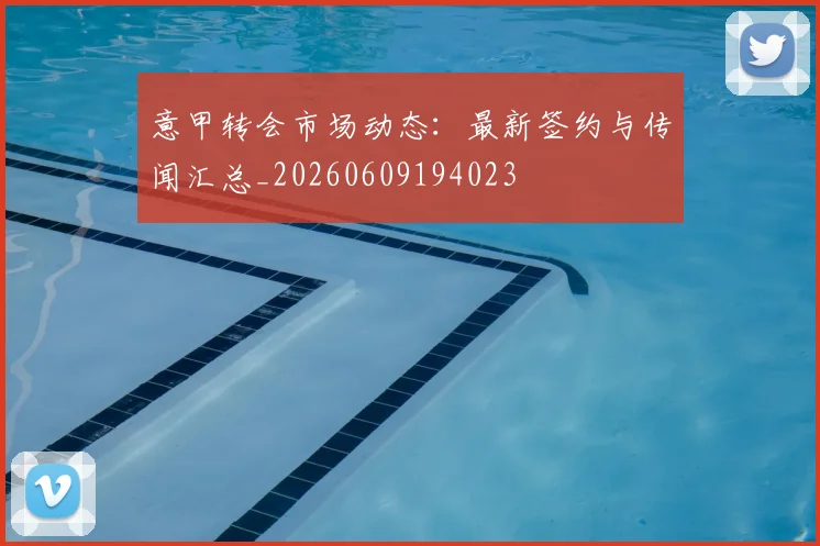 意甲转会市场动态:最新签约与传闻汇总_20260609194023