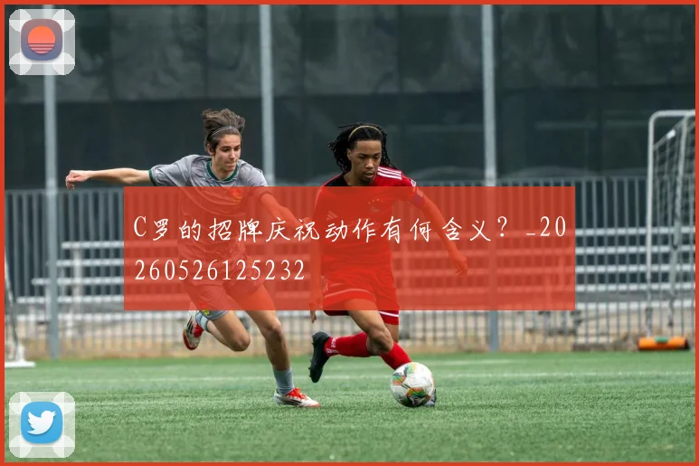 C罗的招牌庆祝动作有何含义？_20260526125232