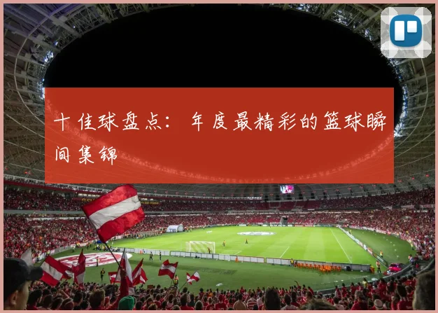 十佳球盘点:年度最精彩的篮球瞬间集锦