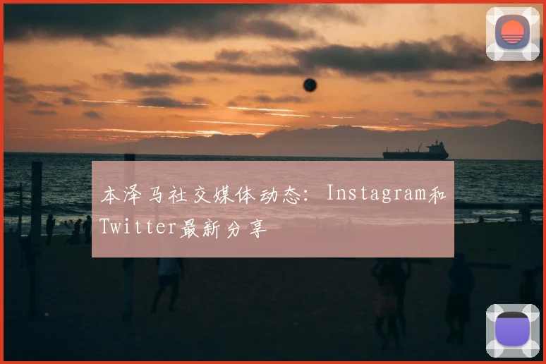 本泽马社交媒体动态：Instagram和Twitter最新分享