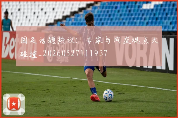 国足话题热议:专家与网友观点大碰撞_20260527111937