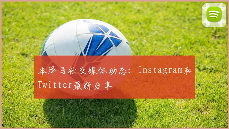 本泽马社交媒体动态：Instagram和Twitter最新分享