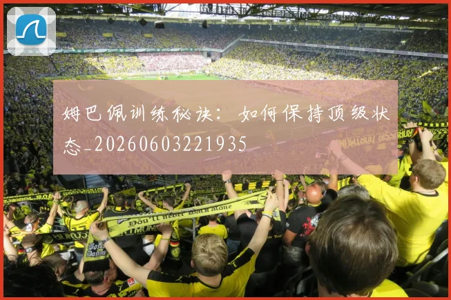 姆巴佩训练秘诀:如何保持顶级状态_20260603221935