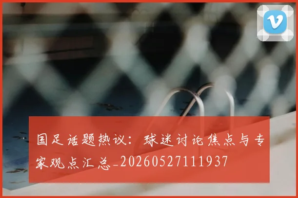 国足话题热议：球迷讨论焦点与专家观点汇总_20260527111937