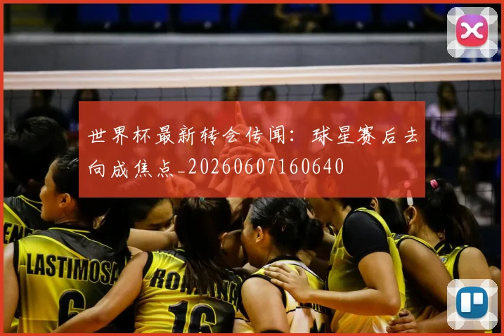 世界杯最新转会传闻：球星赛后去向成焦点_20260607160640
