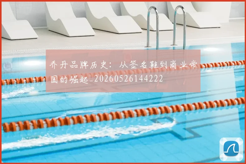 乔丹品牌历史:从签名鞋到商业帝国的崛起_20260526144222