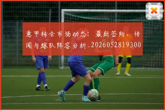 意甲转会市场动态:最新签约、传闻与球队阵容分析_20260528193001