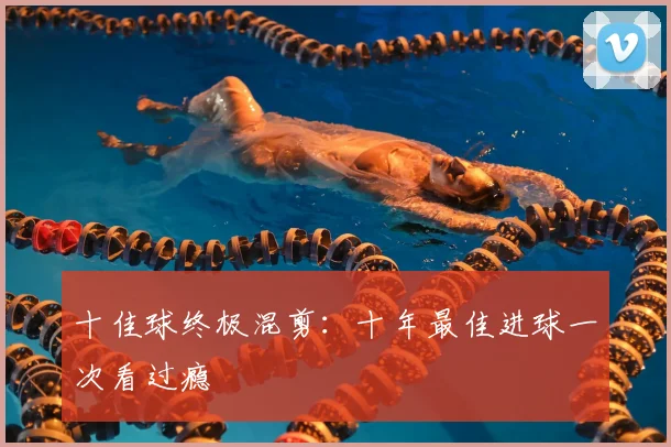 十佳球终极混剪:十年最佳进球一次看过瘾