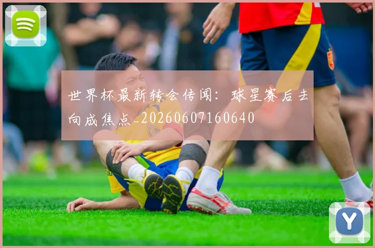世界杯最新转会传闻：球星赛后去向成焦点_20260607160640