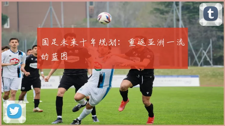 国足未来十年规划:重返亚洲一流的蓝图