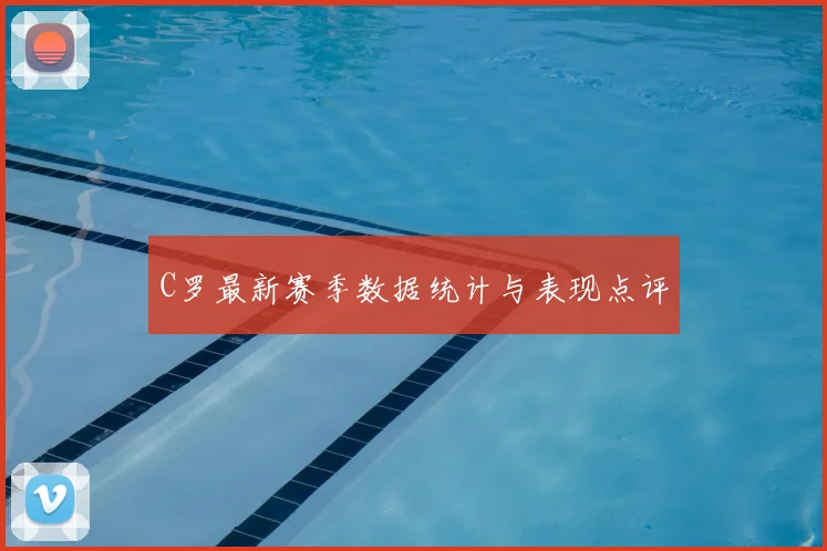C罗最新赛季数据统计与表现点评