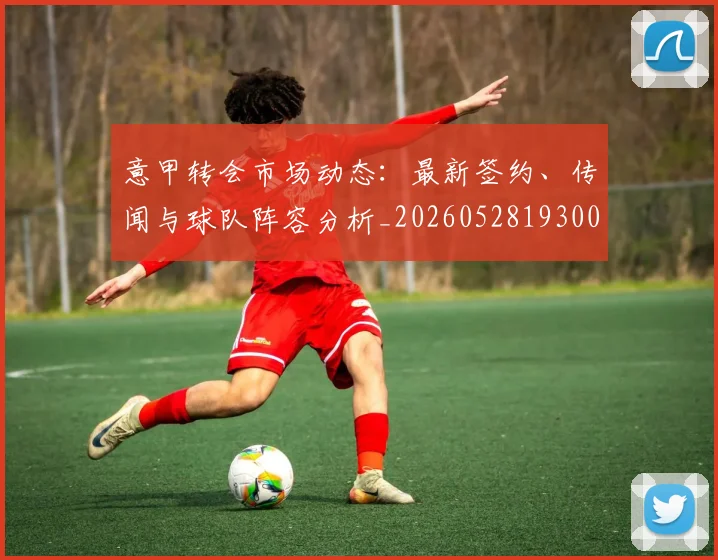 意甲转会市场动态:最新签约、传闻与球队阵容分析_20260528193001